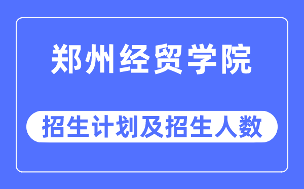 2023年郑州经贸学院各省招生计划及各专业招生人数是多少