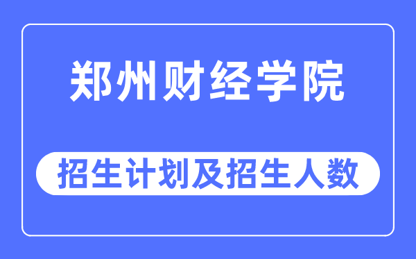 2023年郑州财经学院各省招生计划及各专业招生人数是多少