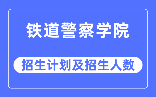 2023年铁道警察学院各省招生计划及各专业招生人数是多少