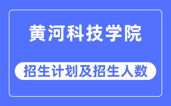 2023年黄河科技学院各省招生计划及各专业招生人数是多少