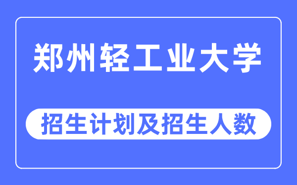 2023年郑州轻工业大学各省招生计划及各专业招生人数是多少