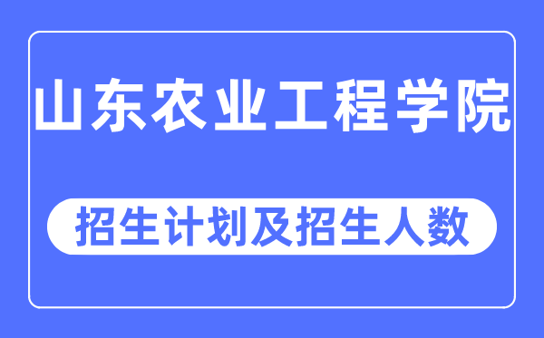 2023年山东农业工程学院各省招生计划及各专业招生人数是多少