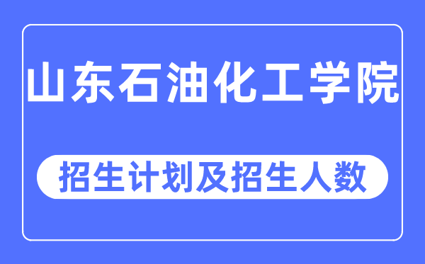 2023年山东石油化工学院各省招生计划及各专业招生人数是多少