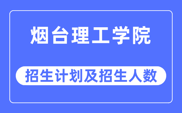 2023年烟台理工学院各省招生计划及各专业招生人数是多少