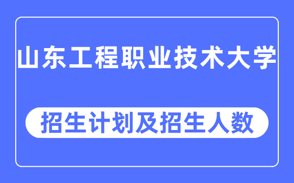 2023年山东工程职业技术大学各省招生计划及各专业招生人数是多少