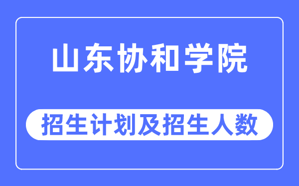 2023年山东协和学院各省招生计划及各专业招生人数是多少