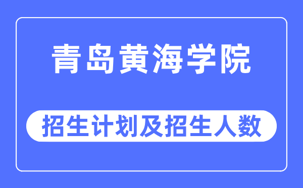 2023年青岛黄海学院各省招生计划及各专业招生人数是多少