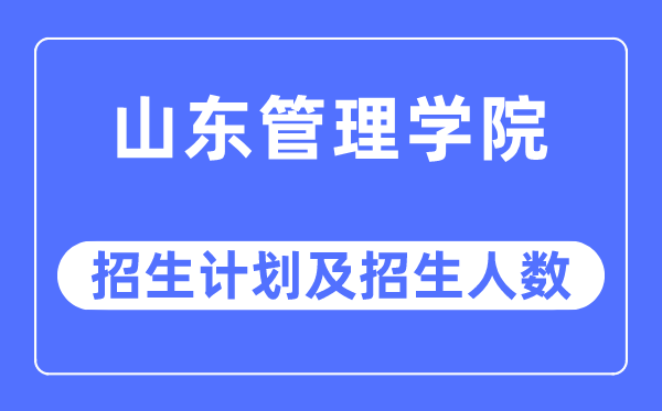 2023年山东管理学院各省招生计划及各专业招生人数是多少