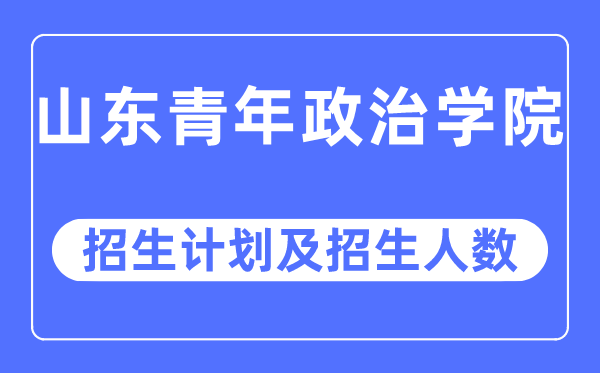 2023年山东青年政治学院各省招生计划及各专业招生人数是多少