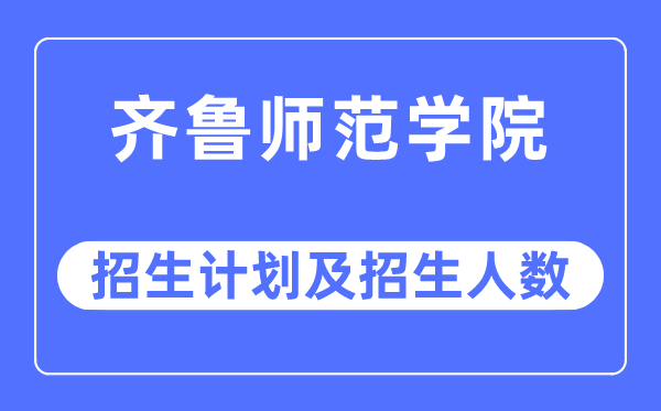 2023年齐鲁师范学院各省招生计划及各专业招生人数是多少