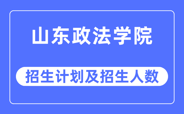 2023年山东政法学院各省招生计划及各专业招生人数是多少