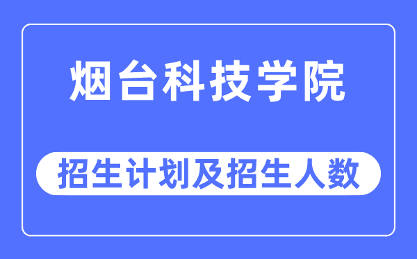 2023年烟台科技学院各省招生计划及各专业招生人数是多少