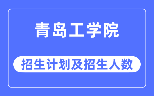 2023年青岛工学院各省招生计划及各专业招生人数是多少