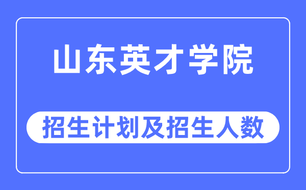 2023年山东英才学院各省招生计划及各专业招生人数是多少