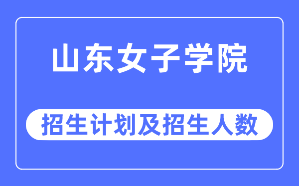 2023年山东女子学院各省招生计划及各专业招生人数是多少