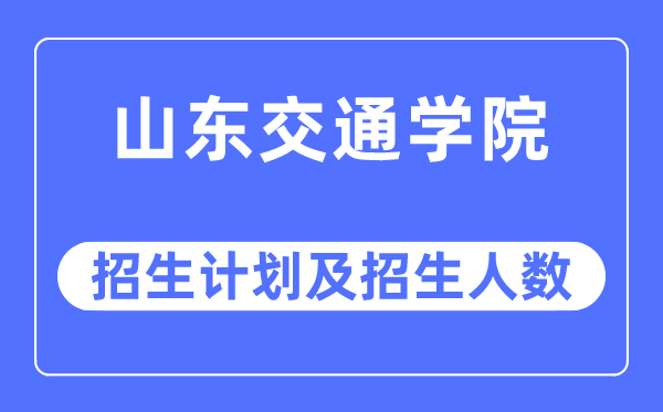 2023年山东交通学院各省招生计划及各专业招生人数是多少