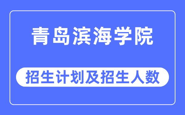 2023年青岛滨海学院各省招生计划及各专业招生人数是多少