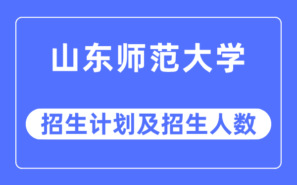 2023年山东师范大学各省招生计划及各专业招生人数是多少