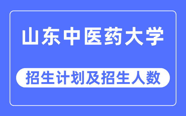 2023年山东中医药大学各省招生计划及各专业招生人数是多少