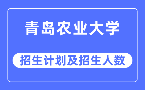 2023年青岛农业大学各省招生计划及各专业招生人数是多少