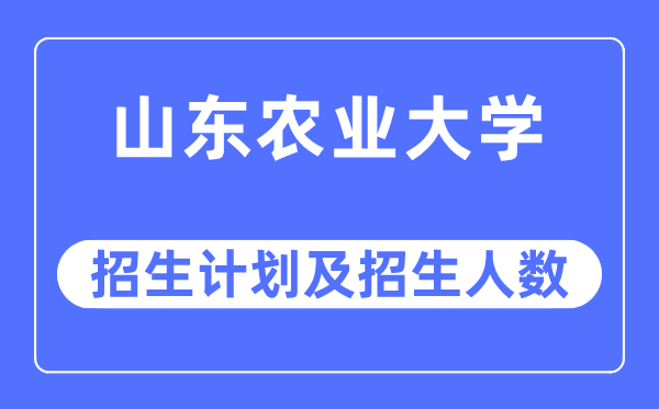 2023年山东农业大学各省招生计划及各专业招生人数是多少