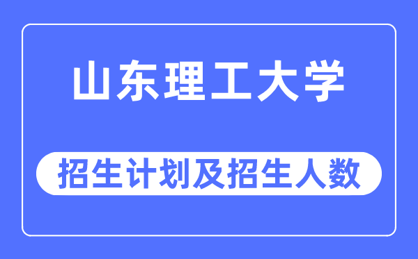 2023年山东理工大学各省招生计划及各专业招生人数是多少