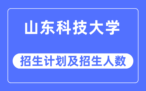 2023年山东科技大学各省招生计划及各专业招生人数是多少