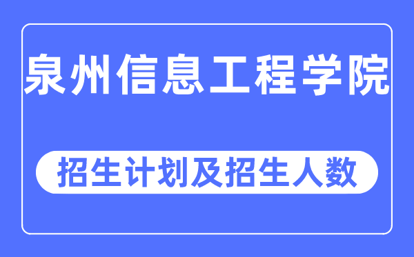 2023年泉州信息工程学院各省招生计划及各专业招生人数是多少