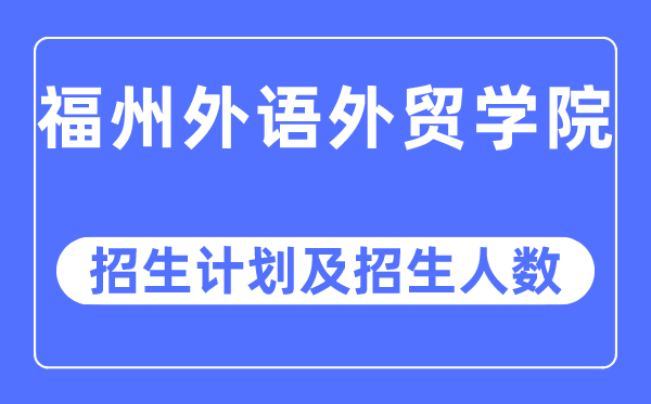 2023年福州外语外贸学院各省招生计划及各专业招生人数是多少