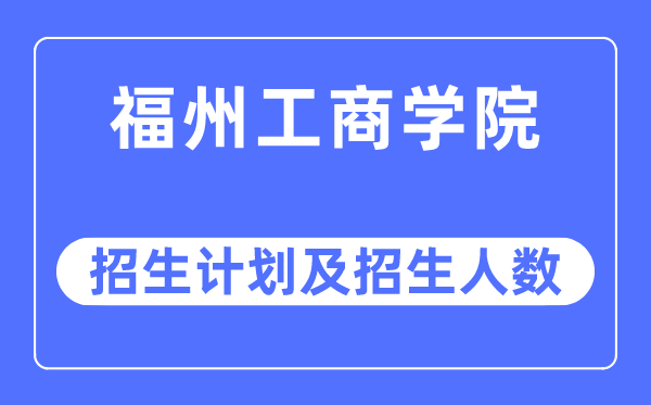 2023年福州工商学院各省招生计划及各专业招生人数是多少