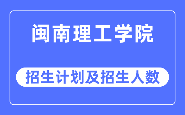 2023年闽南理工学院各省招生计划及各专业招生人数是多少