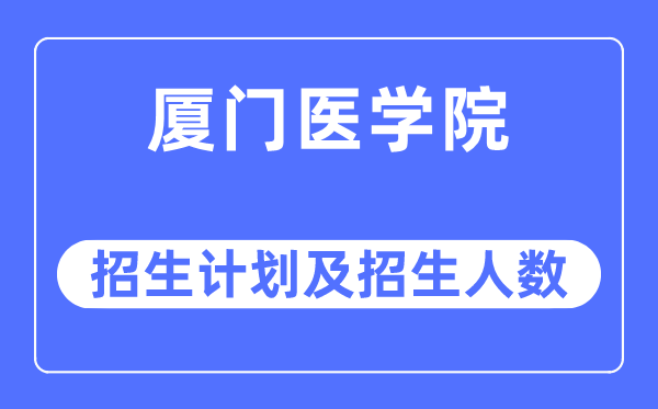 2023年厦门医学院各省招生计划及各专业招生人数是多少