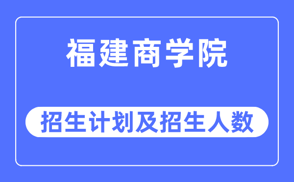 2023年福建商学院各省招生计划及各专业招生人数是多少