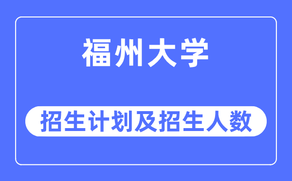 2023年福州大学各省招生计划及各专业招生人数是多少