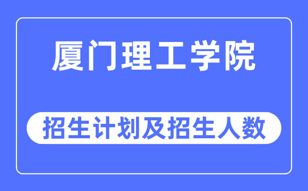 2023年厦门理工学院各省招生计划及各专业招生人数是多少