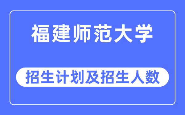 2023年福建师范大学各省招生计划及各专业招生人数是多少