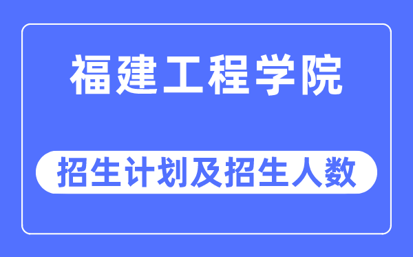 2023年福建工程学院各省招生计划及各专业招生人数是多少