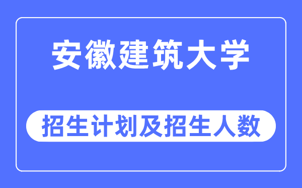 2023年安徽建筑大学各省招生计划及各专业招生人数是多少