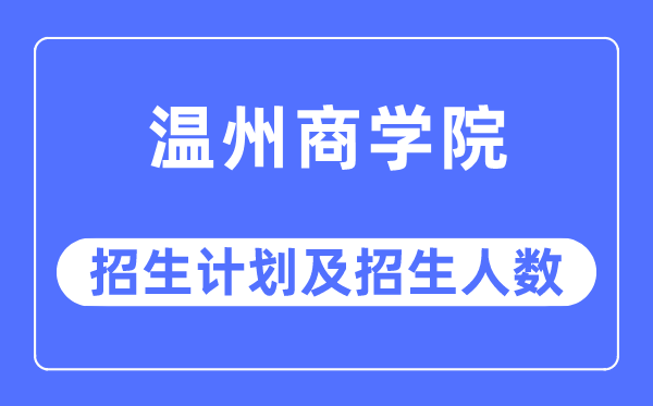 2023年温州商学院各省招生计划及各专业招生人数是多少