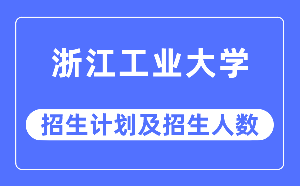 2023年浙江工业大学各省招生计划及各专业招生人数是多少