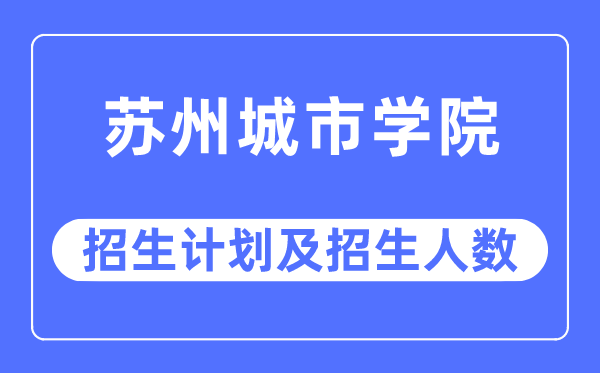 2023年苏州城市学院各省招生计划及各专业招生人数是多少