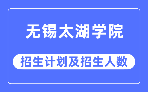 2023年无锡太湖学院各省招生计划及各专业招生人数是多少