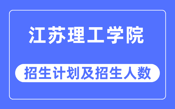 2023年江苏理工学院各省招生计划及各专业招生人数是多少