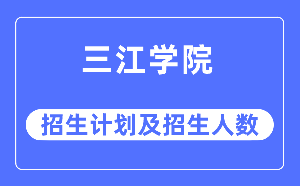 2023年三江学院各省招生计划及各专业招生人数是多少