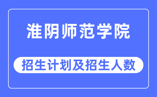 2023年淮阴师范学院各省招生计划及各专业招生人数是多少