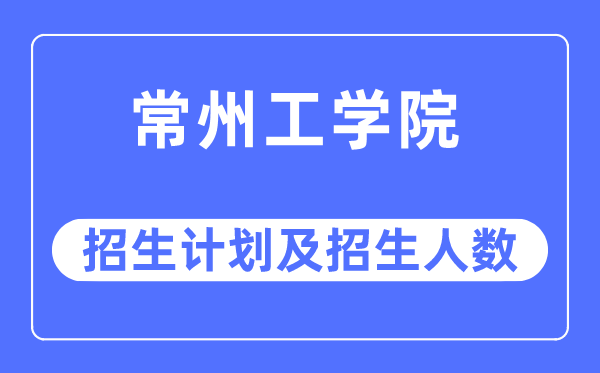 2023年常州工学院各省招生计划及各专业招生人数是多少