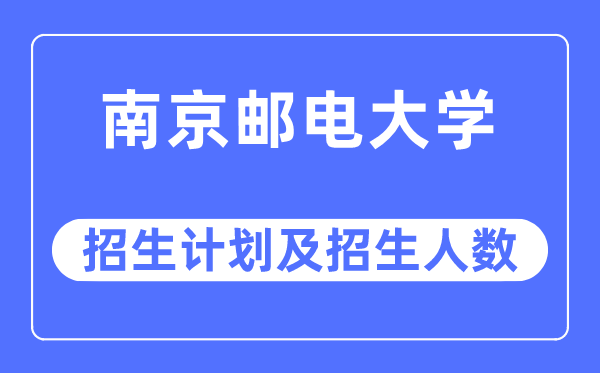 2023年南京邮电大学各省招生计划及各专业招生人数是多少