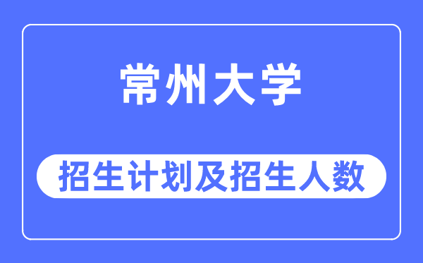 2023年常州大学各省招生计划及各专业招生人数是多少