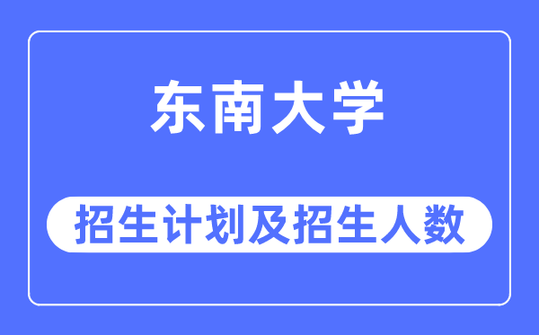 2023年东南大学各省招生计划及各专业招生人数是多少