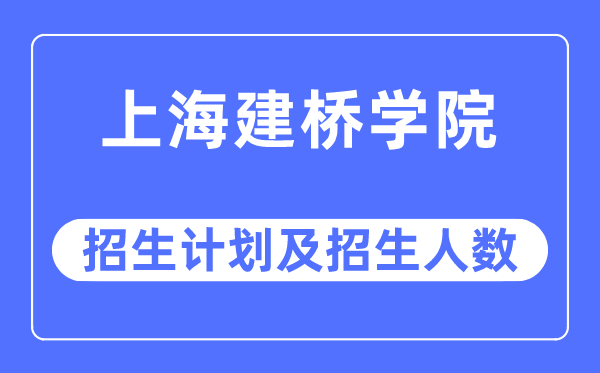 2023年上海建桥学院各省招生计划及各专业招生人数是多少